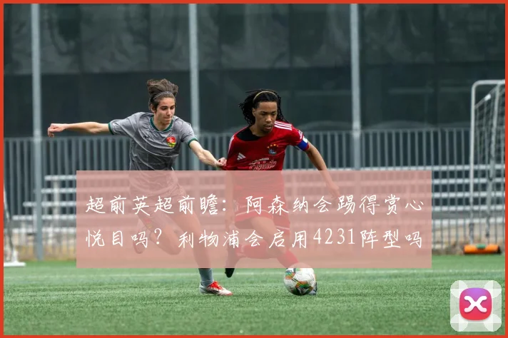 超前英超前瞻：阿森纳会踢得赏心悦目吗？利物浦会启用4231阵型吗？