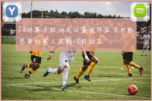TA评赛季欧洲足坛最佳阵亚马尔凯恩奥利塞三叉戟门将拉亚