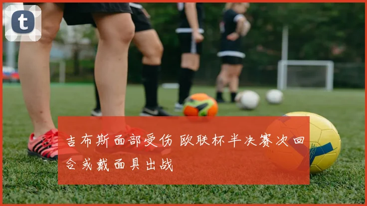 吉布斯面部受伤 欧联杯半决赛次回合或戴面具出战