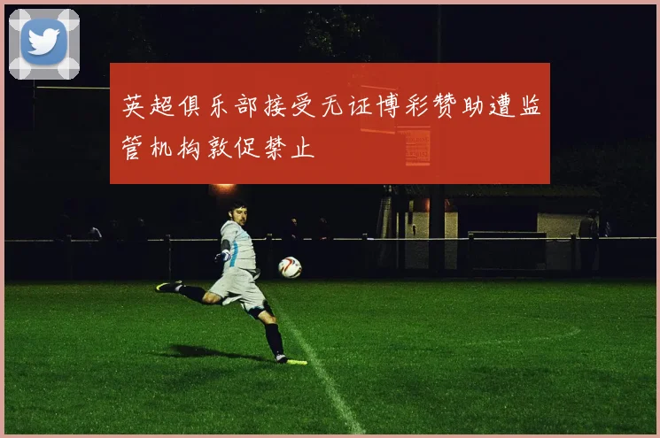 英超俱乐部接受无证博彩赞助遭监管机构敦促禁止