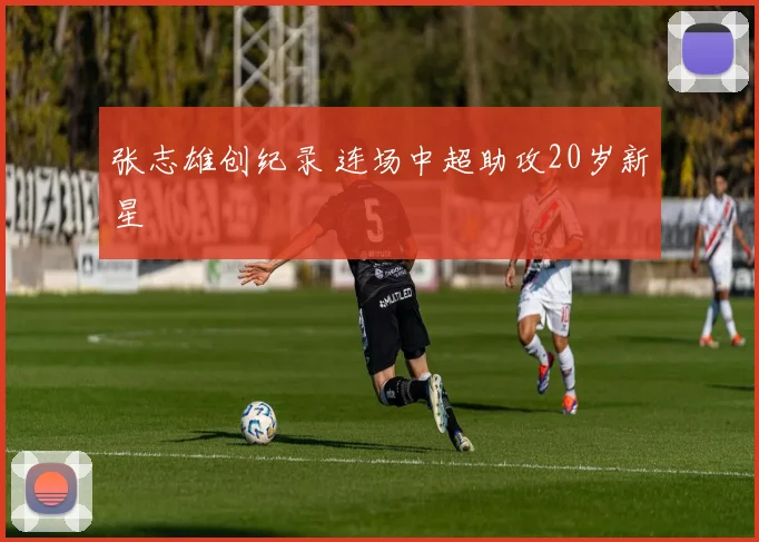 张志雄创纪录 连场中超助攻20岁新星