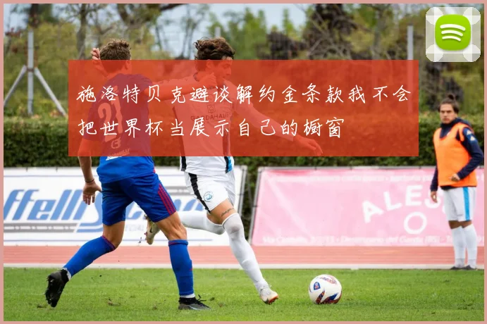 施洛特贝克避谈解约金条款我不会把世界杯当展示自己的橱窗