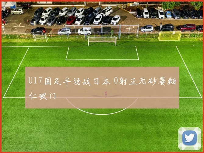 U17国足半场战日本 0射正元砂晏翔仁破门