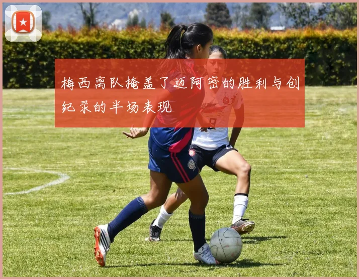梅西离队掩盖了迈阿密的胜利与创纪录的半场表现