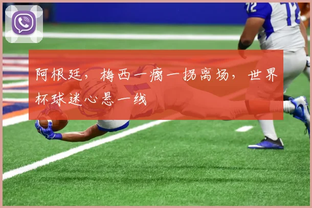 阿根廷，梅西一瘸一拐离场，世界杯球迷心悬一线